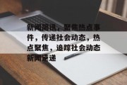 新闻简讯，聚焦热点事件，传递社会动态，热点聚焦，追踪社会动态新闻速递