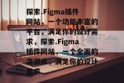 探索.Figma插件网站,一个功能丰富的平台,满足你的设计需求,探索.Figma插件网站,一个全面的资源库,满足你的设计需求 探索.Figma插件网站,一个功能丰富的平台,满足你的设计需求,探索.Figma插件网站,一个全面的资源库,满足你的设计需求