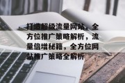 打造超级流量网站，全方位推广策略解析，流量倍增秘籍，全方位网站推广策略全解析