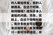 在抗击新型冠状病毒的过程中,人们不可避免地面临着种种困难。有的人被迫停业,有的人被裁员。在这个时期,如何赚钱?成为许多人面临的问题。然而,实际上,在这个特殊时期,有许多机会可以利用来创造财富。本文将探讨一些可行的途径,并提出一些建议。,当前疫情下的财富创造机遇与建议 在抗击新型冠状病毒的过程中,人们不可避免地面临着种种困难。有的人被迫停业,有的人被裁员。在这个时期,如何赚钱?成为许多人面临的问题。然而,实际上,在这个特殊时期,有许多机会可以利用来创造财富。本文将探讨一些可行的途径,并提出一些建议。,当前疫情下的财富创造机遇与建议