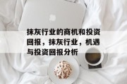 抹灰行业的商机和投资回报,抹灰行业,机遇与投资回报分析 抹灰行业的商机和投资回报,抹灰行业,机遇与投资回报分析