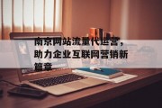 南京网站流量代运营,助力企业互联网营销新篇章 南京网站流量代运营,助力企业互联网营销新篇章