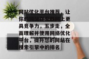 网站优化平台推荐,让你的网站在互联网上更具竞争力,五步走,全面理解并使用网络优化平台,提升您的网站在搜索引擎中的排名 网站优化平台推荐,让你的网站在互联网上更具竞争力,五步走,全面理解并使用网络优化平台,提升您的网站在搜索引擎中的排名