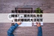 如何有效地组织团队来赚钱?,提升团队效率,组织赚钱的方法和技巧 如何有效地组织团队来赚钱?,提升团队效率,组织赚钱的方法和技巧