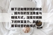 躺下还能赚到钱的副业,提升你的生活质量与赚钱方式,深度挖掘躺下的财富潜力,副业+居家经营的新模式 躺下还能赚到钱的副业,提升你的生活质量与赚钱方式,深度挖掘躺下的财富潜力,副业+居家经营的新模式
