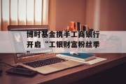 博时基金携手工商银行开启“工银财富粉丝季” 博时基金携手工商银行开启“工银财富粉丝季”