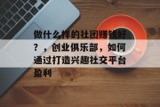 做什么样的社团赚钱好？，创业俱乐部，如何通过打造兴趣社交平台盈利