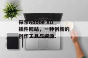 探索Adobe XD插件网站,一种创新的创作工具与资源 探索Adobe XD插件网站,一种创新的创作工具与资源