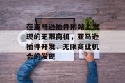 在亚马逊插件网站上发现的无限商机,亚马逊插件开发,无限商业机会的发现 在亚马逊插件网站上发现的无限商机,亚马逊插件开发,无限商业机会的发现