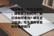 揭秘明星八卦吃瓜视频，娱乐至上的时代，我们该如何看待？娱乐至上时代，吃瓜视频背后的价值观探讨