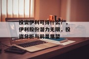 投资伊利可得什么?,伊利股份潜力无限,投资分析与前景展望 投资伊利可得什么?,伊利股份潜力无限,投资分析与前景展望
