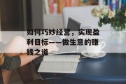 如何巧妙经营,实现盈利目标——做生意的赚钱之道 如何巧妙经营,实现盈利目标——做生意的赚钱之道