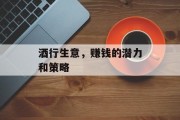 酒行生意,赚钱的潜力和策略 酒行生意,赚钱的潜力和策略