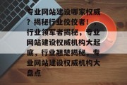 专业网站建设哪家权威？揭秘行业佼佼者！，行业领军者揭秘，专业网站建设权威机构大起底，行业翘楚揭秘，专业网站建设权威机构大盘点
