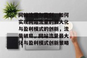 网站流量与盈利，如何实现网站流量的最大化与盈利模式的创新，流量破局，网站流量最大化与盈利模式创新策略