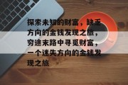 探索未知的财富,缺乏方向的金钱发现之旅,穷途末路中寻觅财富,一个迷失方向的金钱发现之旅 探索未知的财富,缺乏方向的金钱发现之旅,穷途末路中寻觅财富,一个迷失方向的金钱发现之旅
