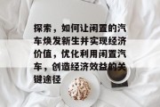探索,如何让闲置的汽车焕发新生并实现经济价值,优化利用闲置汽车,创造经济效益的关键途径 探索,如何让闲置的汽车焕发新生并实现经济价值,优化利用闲置汽车,创造经济效益的关键途径