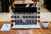 电影网站如何巧妙引流，实现网站流量的飞跃式增长，电影网站流量爆破秘籍，巧妙引流攻略