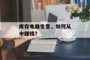 库存电器生意,如何从中赚钱? 库存电器生意,如何从中赚钱?