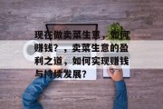 现在做卖菜生意，如何赚钱？，卖菜生意的盈利之道，如何实现赚钱与持续发展？
