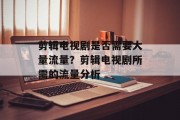 剪辑电视剧是否需要大量流量？剪辑电视剧所需的流量分析