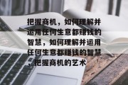 把握商机,如何理解并运用任何生意都赚钱的智慧,如何理解并运用任何生意都赚钱的智慧,把握商机的艺术 把握商机,如何理解并运用任何生意都赚钱的智慧,如何理解并运用任何生意都赚钱的智慧,把握商机的艺术