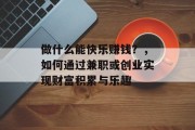 做什么能快乐赚钱?,如何通过兼职或创业实现财富积累与乐趣 做什么能快乐赚钱?,如何通过兼职或创业实现财富积累与乐趣