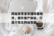 网站背景音乐播放器插件,提升用户体验,打造个性化网站氛围 网站背景音乐播放器插件,提升用户体验,打造个性化网站氛围