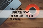 Silvergate:同意支付 5000 万美元罚款,以了证交会起诉 Silvergate:同意支付 5000 万美元罚款,以了证交会起诉