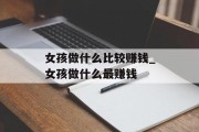 女孩做什么比较赚钱_女孩做什么最赚钱 女孩做什么比较赚钱_女孩做什么最赚钱