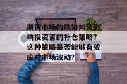 期货市场的跌势如何影响投资者的补仓策略?这种策略是否能够有效应对市场波动? 期货市场的跌势如何影响投资者的补仓策略?这种策略是否能够有效应对市场波动?