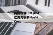 英国批准IBM以64亿美元收购HashiCorp