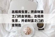 出租房生意,开启财富之门的金钥匙,出租房生意,开启财富之门的金钥匙 出租房生意,开启财富之门的金钥匙,出租房生意,开启财富之门的金钥匙