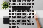 宠物医生是个看似简单的职位,但实际上却拥有着很高的收入。这个行业不仅需要对宠物疾病的了解和诊断,还需要有精湛的治疗技能以及耐心的沟通能力。,宠物医生,职业高薪的新兴行业 宠物医生是个看似简单的职位,但实际上却拥有着很高的收入。这个行业不仅需要对宠物疾病的了解和诊断,还需要有精湛的治疗技能以及耐心的沟通能力。,宠物医生,职业高薪的新兴行业