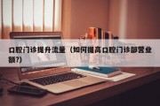 口腔门诊提升流量（如何提高口腔门诊部营业额?）