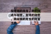探秘我的先生,他的钱途与秘密,金钱的秘密,揭秘我的先生的财富之路 探秘我的先生,他的钱途与秘密,金钱的秘密,揭秘我的先生的财富之路