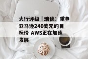 大行评级|瑞穗:重申亚马逊240美元的目标价 AWS正在加速发展 大行评级|瑞穗:重申亚马逊240美元的目标价 AWS正在加速发展