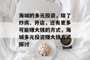 海城的多元投资,除了炒房、开店,还有更多可能赚大钱的方式,海城多元投资赚大钱方式探讨 海城的多元投资,除了炒房、开店,还有更多可能赚大钱的方式,海城多元投资赚大钱方式探讨