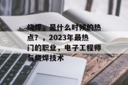 烧焊,是什么时候的热点?,2023年最热门的职业,电子工程师与烧焊技术 烧焊,是什么时候的热点?,2023年最热门的职业,电子工程师与烧焊技术
