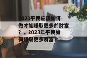 2023平民应该如何做才能赚取更多的财富?,2023年平民如何赚取更多财富? 2023平民应该如何做才能赚取更多的财富?,2023年平民如何赚取更多财富?