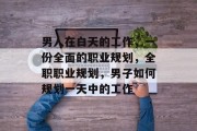 男人在白天的工作,一份全面的职业规划,全职职业规划,男子如何规划一天中的工作 男人在白天的工作,一份全面的职业规划,全职职业规划,男子如何规划一天中的工作