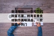 做汤赚钱,一份可行的致富方案,利用家里食材制作美味汤品,一款致富小窍门 做汤赚钱,一份可行的致富方案,利用家里食材制作美味汤品,一款致富小窍门