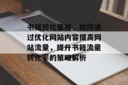 书籍转化策略，如何通过优化网站内容提高网站流量，提升书籍流量转化率的策略解析