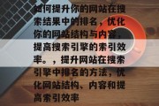 如何提升你的网站在搜索结果中的排名，优化你的网站结构与内容，提高搜索引擎的索引效率。，提升网站在搜索引擎中排名的方法，优化网站结构、内容和提高索引效率
