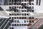 在互联网信息爆炸的时代,网站的流量已成为吸引用户的重要手段之一。那么,如何通过增加网站的IP流量呢?本文将为你提供一些可行的方法。,五个有效方法提高您的网站IP流量 在互联网信息爆炸的时代,网站的流量已成为吸引用户的重要手段之一。那么,如何通过增加网站的IP流量呢?本文将为你提供一些可行的方法。,五个有效方法提高您的网站IP流量