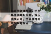 娱乐圈新闻整理，热点事件回顾与前瞻，娱乐圈风云录，热点事件回顾与前瞻盘点
