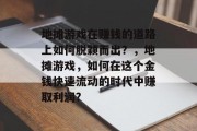 地摊游戏在赚钱的道路上如何脱颖而出?,地摊游戏,如何在这个金钱快速流动的时代中赚取利润? 地摊游戏在赚钱的道路上如何脱颖而出?,地摊游戏,如何在这个金钱快速流动的时代中赚取利润?