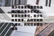 青少年体育赛事赞助品牌，助力青少年成长，彰显社会责任，青少年体育赛事，品牌赞助助力成长，共筑社会责任篇章
