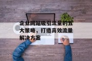 企业网站吸引流量的五大策略,打造高效流量解决方案 企业网站吸引流量的五大策略,打造高效流量解决方案