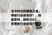 当今时代的赚钱之道,哪些行业前景好?,财富密码,剖析2023年哪些行业前景广阔 当今时代的赚钱之道,哪些行业前景好?,财富密码,剖析2023年哪些行业前景广阔
